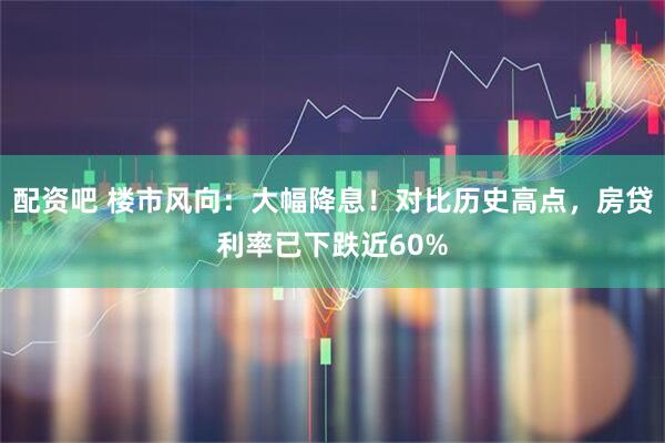 配资吧 楼市风向：大幅降息！对比历史高点，房贷利率已下跌近60%