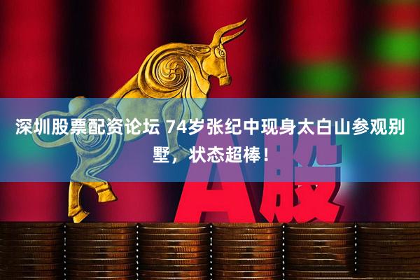 深圳股票配资论坛 74岁张纪中现身太白山参观别墅，状态超棒！