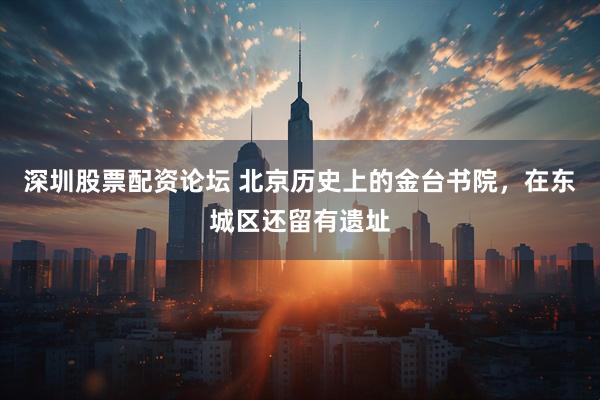 深圳股票配资论坛 北京历史上的金台书院，在东城区还留有遗址
