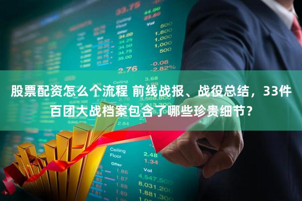 股票配资怎么个流程 前线战报、战役总结，33件百团大战档案包含了哪些珍贵细节？