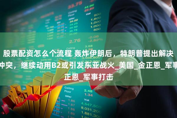 股票配资怎么个流程 轰炸伊朗后，特朗普提出解决朝鲜冲突，继续动用B2或引发东亚战火_美国_金正恩_军事打击