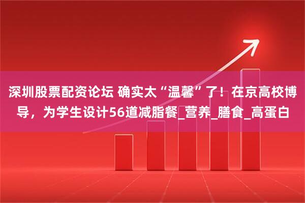 深圳股票配资论坛 确实太“温馨”了！在京高校博导，为学生设计56道减脂餐_营养_膳食_高蛋白