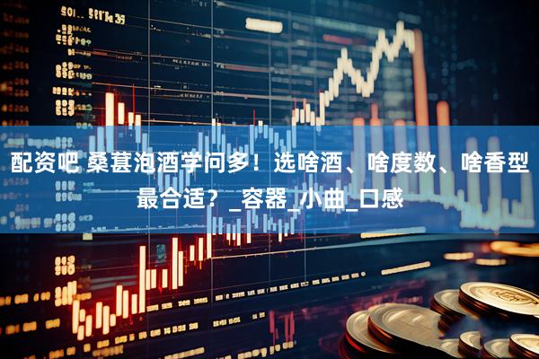 配资吧 桑葚泡酒学问多！选啥酒、啥度数、啥香型最合适？_容器_小曲_口感