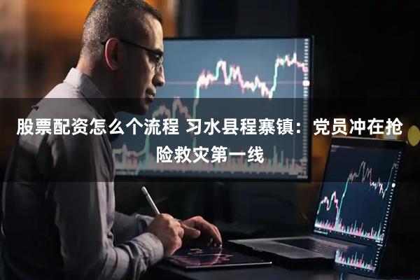 股票配资怎么个流程 习水县程寨镇：党员冲在抢险救灾第一线