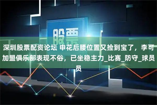 深圳股票配资论坛 申花后腰位置又捡到宝了，李可加盟俱乐部表现不俗，已坐稳主力_比赛_防守_球员