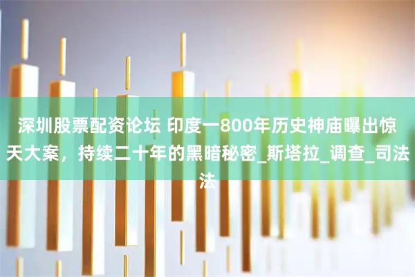 深圳股票配资论坛 印度一800年历史神庙曝出惊天大案，持续二十年的黑暗秘密_斯塔拉_调查_司法