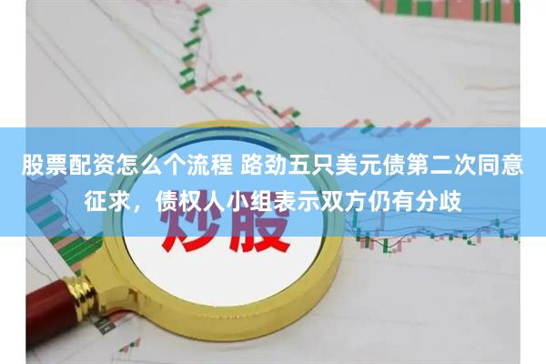 股票配资怎么个流程 路劲五只美元债第二次同意征求，债权人小组表示双方仍有分歧