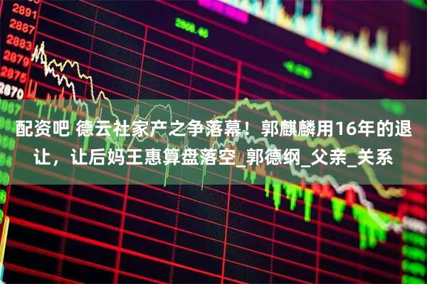 配资吧 德云社家产之争落幕！郭麒麟用16年的退让，让后妈王惠算盘落空_郭德纲_父亲_关系