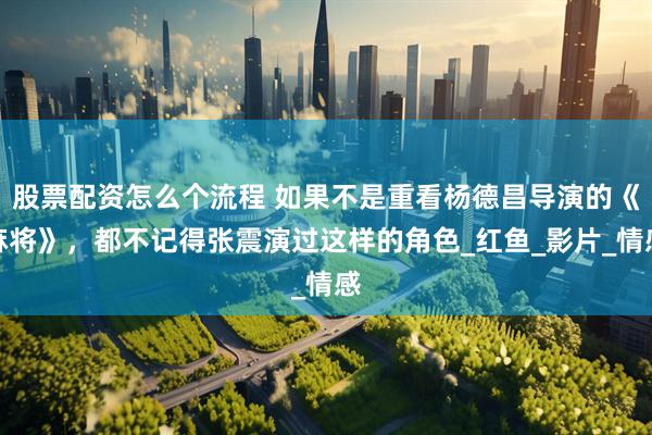 股票配资怎么个流程 如果不是重看杨德昌导演的《麻将》，都不记得张震演过这样的角色_红鱼_影片_情感