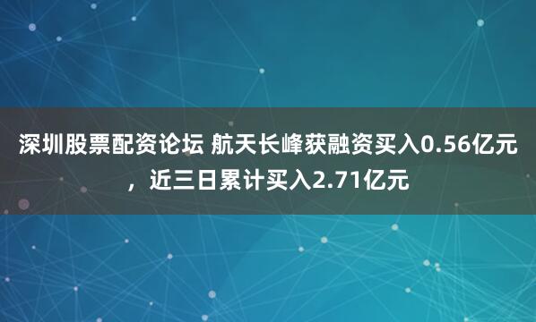 深圳股票配资论坛 航天长峰获融资买入0.56亿元，近三日累计买入2.71亿元