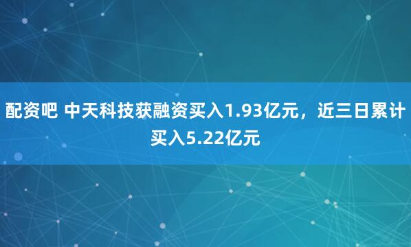 配资吧 中天科技获融资买入1.93亿元，近三日累计买入5.22亿元