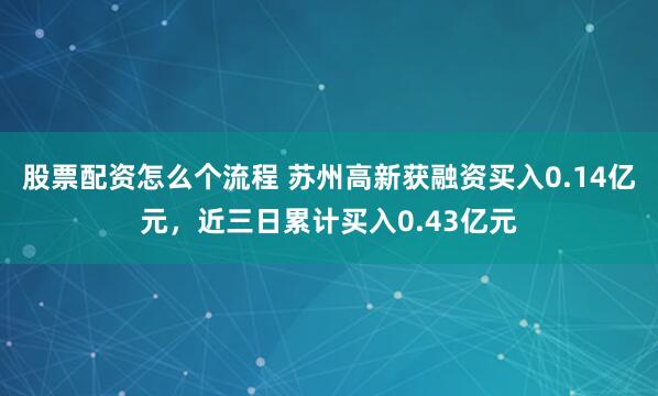 股票配资怎么个流程 苏州高新获融资买入0.14亿元，近三日累计买入0.43亿元