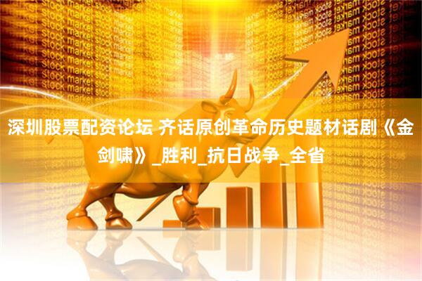 深圳股票配资论坛 齐话原创革命历史题材话剧《金剑啸》_胜利_抗日战争_全省