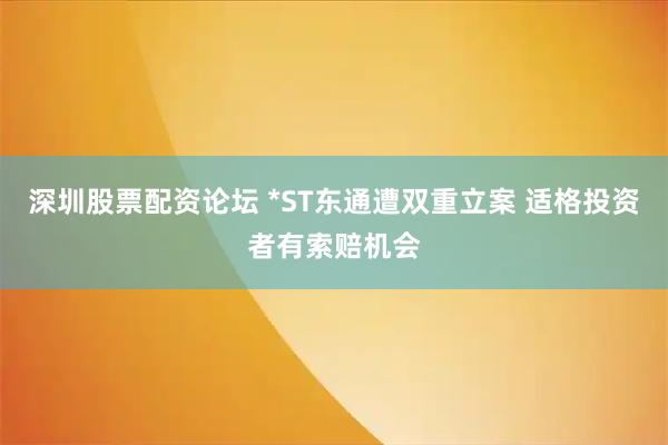 深圳股票配资论坛 *ST东通遭双重立案 适格投资者有索赔机会