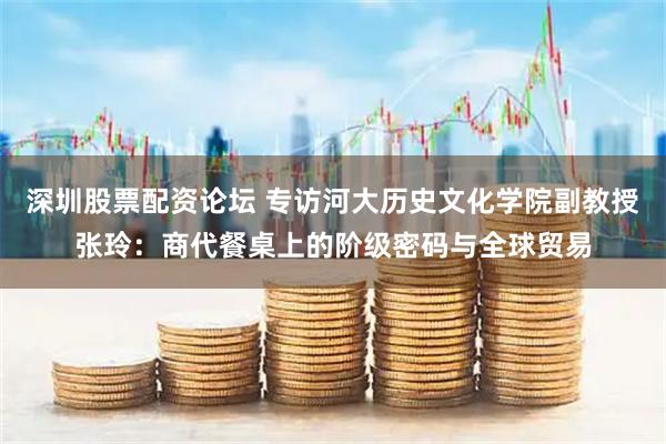 深圳股票配资论坛 专访河大历史文化学院副教授张玲：商代餐桌上的阶级密码与全球贸易