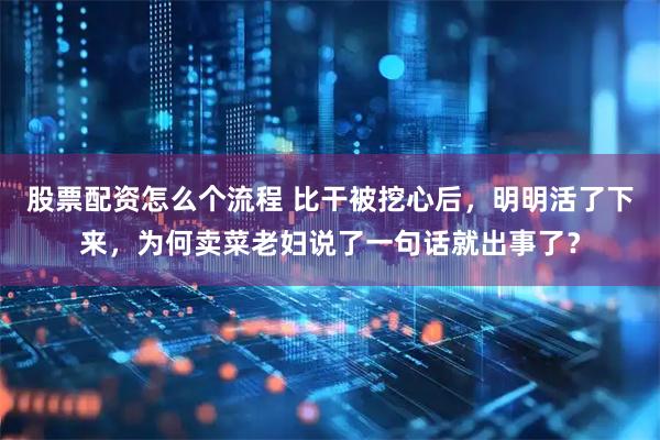 股票配资怎么个流程 比干被挖心后，明明活了下来，为何卖菜老妇说了一句话就出事了？