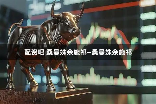 配资吧 桑曼姝余施祁—桑曼姝余施祁