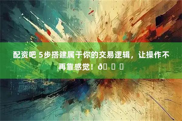 配资吧 5步搭建属于你的交易逻辑，让操作不再靠感觉！📌