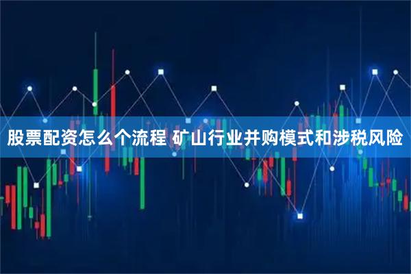 股票配资怎么个流程 矿山行业并购模式和涉税风险