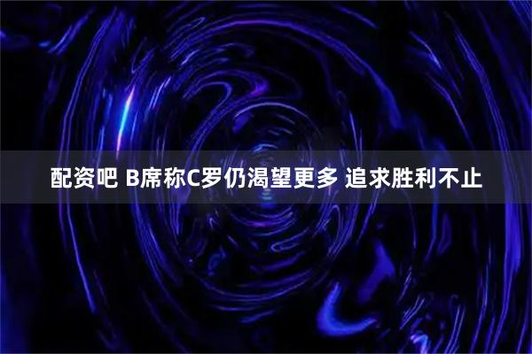 配资吧 B席称C罗仍渴望更多 追求胜利不止