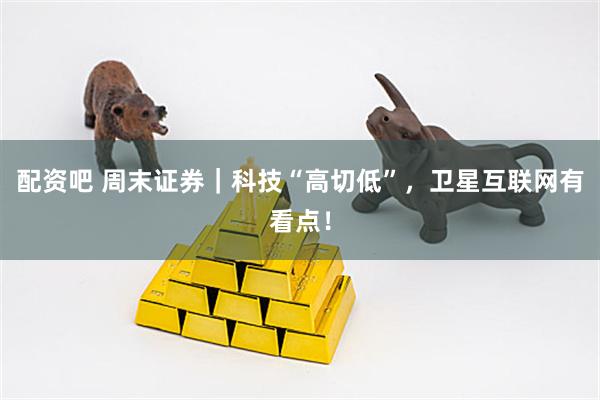 配资吧 周末证券｜科技“高切低”，卫星互联网有看点！