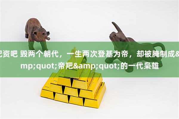 配资吧 毁两个朝代，一生两次登基为帝，却被腌制成&quot;帝羓&quot;的一代枭雄