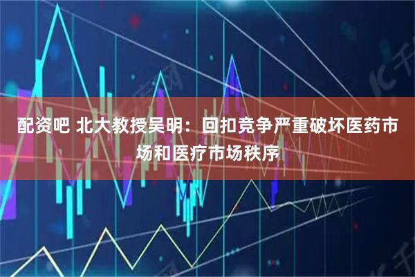 配资吧 北大教授吴明：回扣竞争严重破坏医药市场和医疗市场秩序