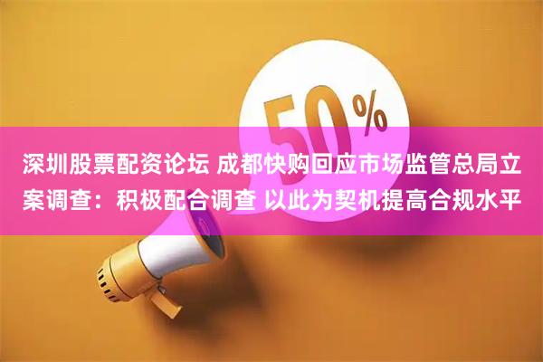 深圳股票配资论坛 成都快购回应市场监管总局立案调查：积极配合调查 以此为契机提高合规水平