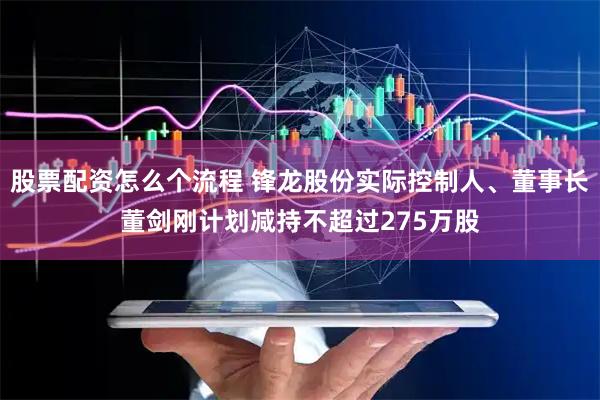 股票配资怎么个流程 锋龙股份实际控制人、董事长董剑刚计划减持不超过275万股