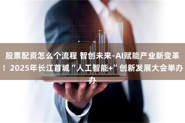 股票配资怎么个流程 智创未来-AI赋能产业新变革！2025年长江首城“人工智能+”创新发展大会举办