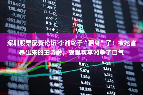 深圳股票配资论坛 李湘终于“翻身”了！被她富养出来的王诗龄，狠狠帮李湘争了口气