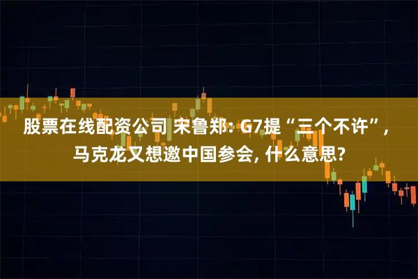 股票在线配资公司 宋鲁郑: G7提“三个不许”, 马克龙又想邀中国参会, 什么意思?