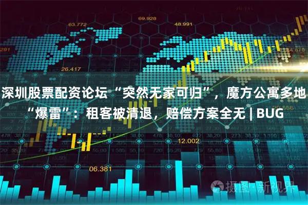 深圳股票配资论坛 “突然无家可归”，魔方公寓多地“爆雷”：租客被清退，赔偿方案全无 | BUG