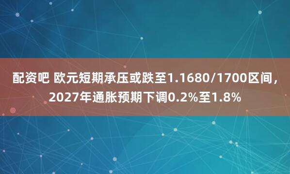 配资吧 欧元短期承压或跌至1.1680/1700区间，2027年通胀预期下调0.2%至1.8%