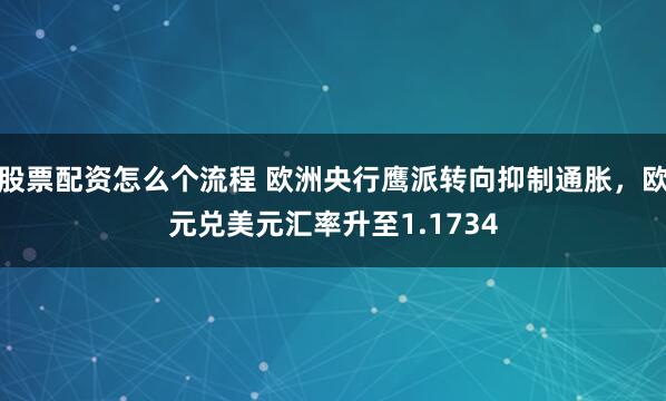 股票配资怎么个流程 欧洲央行鹰派转向抑制通胀，欧元兑美元汇率升至1.1734