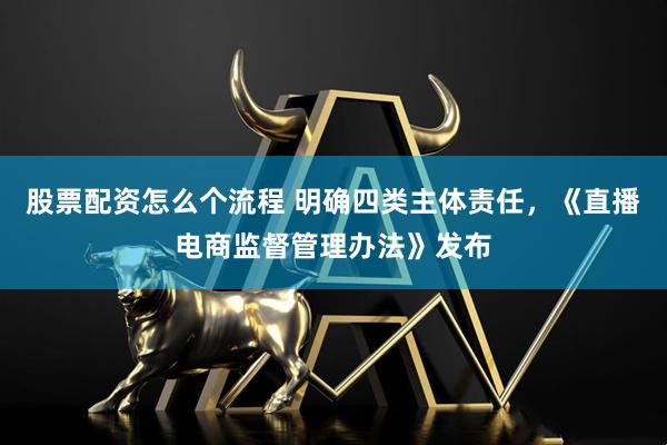 股票配资怎么个流程 明确四类主体责任，《直播电商监督管理办法》发布