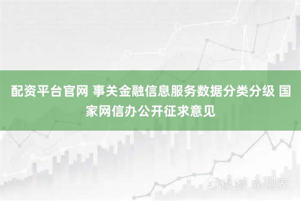 配资平台官网 事关金融信息服务数据分类分级 国家网信办公开征求意见