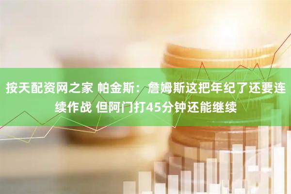 按天配资网之家 帕金斯：詹姆斯这把年纪了还要连续作战 但阿门打45分钟还能继续