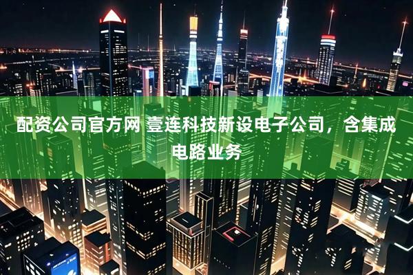 配资公司官方网 壹连科技新设电子公司，含集成电路业务