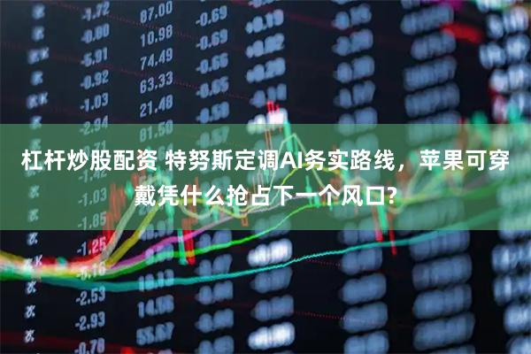 杠杆炒股配资 特努斯定调AI务实路线，苹果可穿戴凭什么抢占下一个风口?