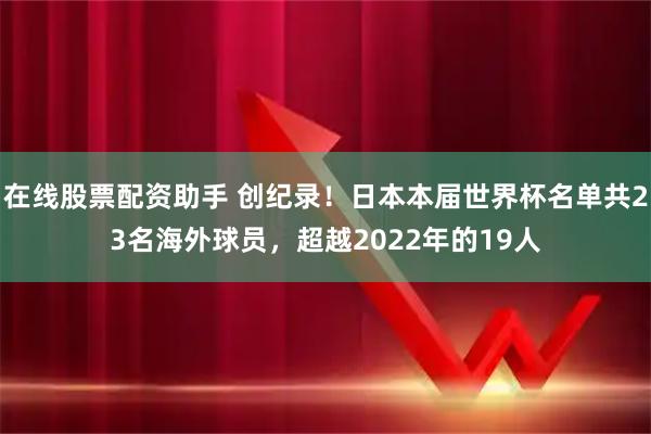 在线股票配资助手 创纪录！日本本届世界杯名单共23名海外球员，超越2022年的19人