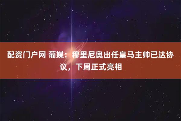 配资门户网 葡媒：穆里尼奥出任皇马主帅已达协议，下周正式亮相