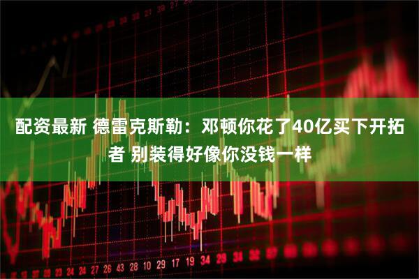 配资最新 德雷克斯勒：邓顿你花了40亿买下开拓者 别装得好像你没钱一样