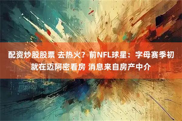 配资炒股股票 去热火？前NFL球星：字母赛季初就在迈阿密看房 消息来自房产中介