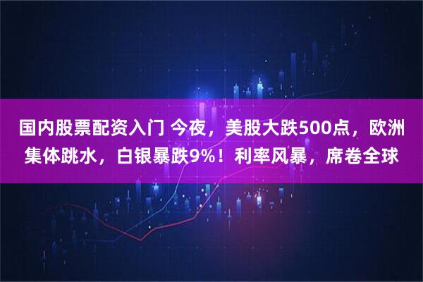 国内股票配资入门 今夜，美股大跌500点，欧洲集体跳水，白银暴跌9%！利率风暴，席卷全球