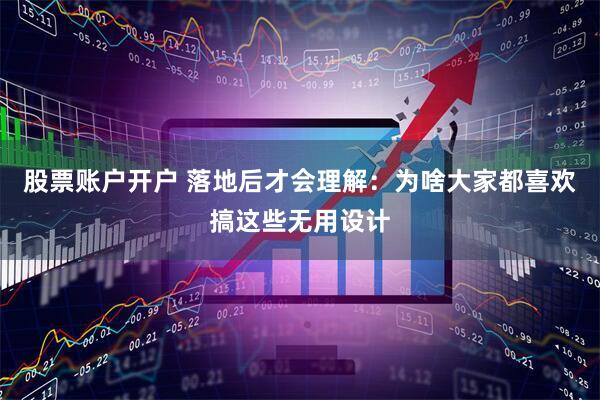股票账户开户 落地后才会理解：为啥大家都喜欢搞这些无用设计