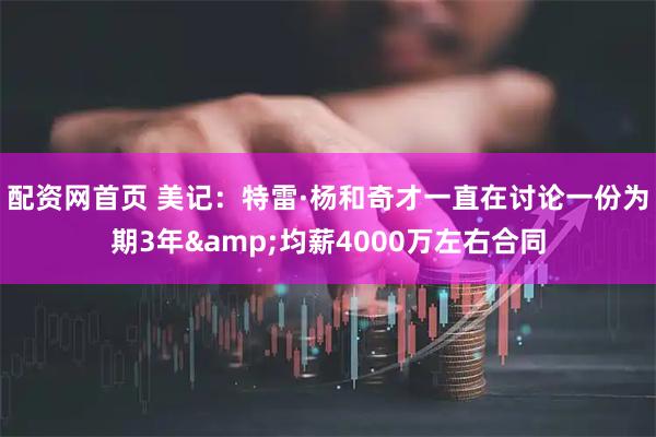 配资网首页 美记：特雷·杨和奇才一直在讨论一份为期3年&均薪4000万左右合同