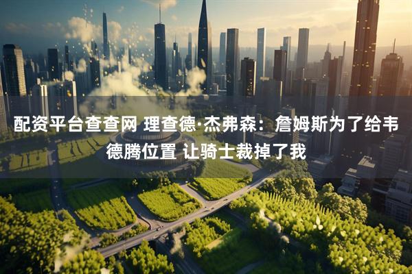 配资平台查查网 理查德·杰弗森：詹姆斯为了给韦德腾位置 让骑士裁掉了我